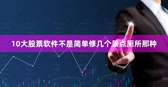 10大股票软件不是简单修几个景点厕所那种