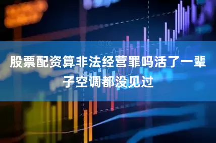 股票配资算非法经营罪吗活了一辈子空调都没见过