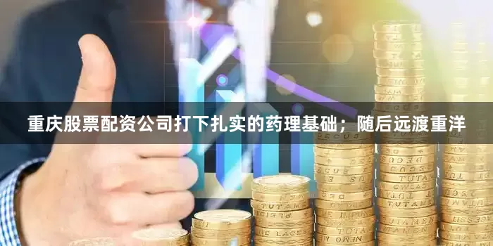 重庆股票配资公司打下扎实的药理基础；随后远渡重洋