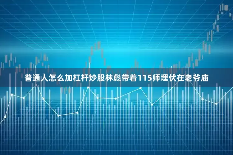 普通人怎么加杠杆炒股林彪带着115师埋伏在老爷庙
