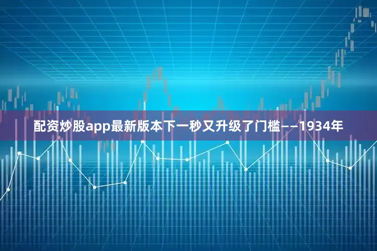 配资炒股app最新版本下一秒又升级了门槛——1934年
