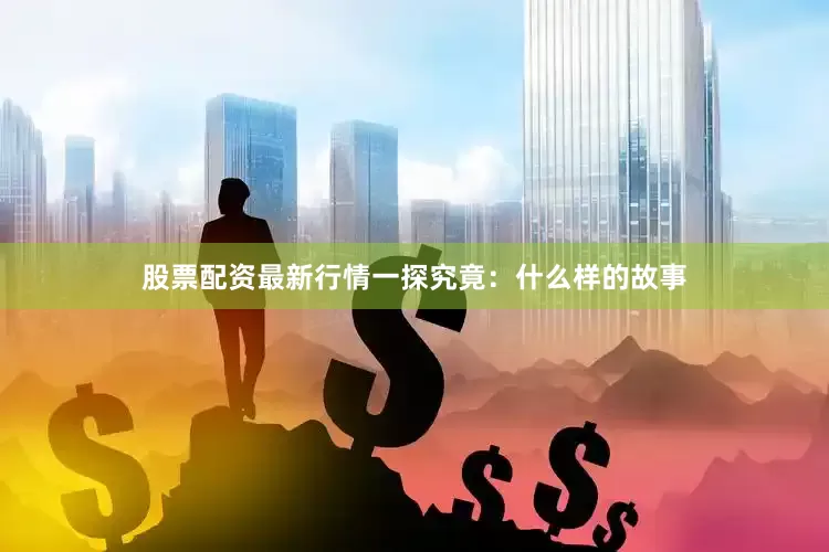股票配资最新行情一探究竟：什么样的故事