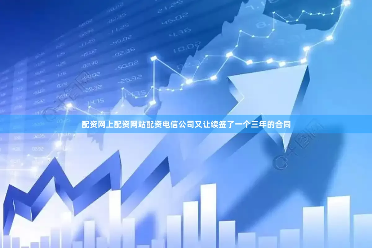 配资网上配资网站配资电信公司又让续签了一个三年的合同