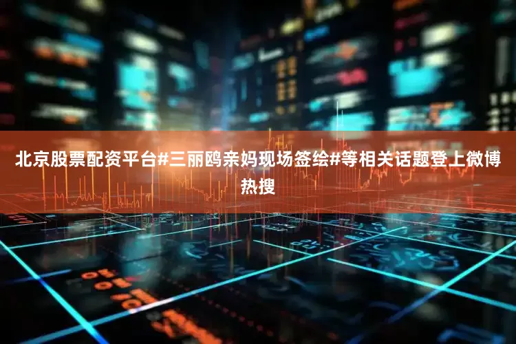 北京股票配资平台#三丽鸥亲妈现场签绘#等相关话题登上微博热搜
