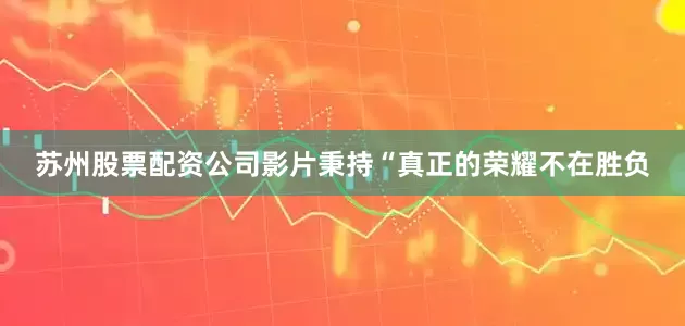 苏州股票配资公司影片秉持“真正的荣耀不在胜负