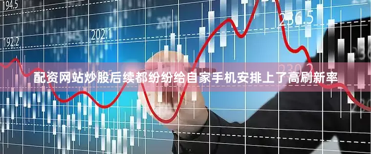 配资网站炒股后续都纷纷给自家手机安排上了高刷新率
