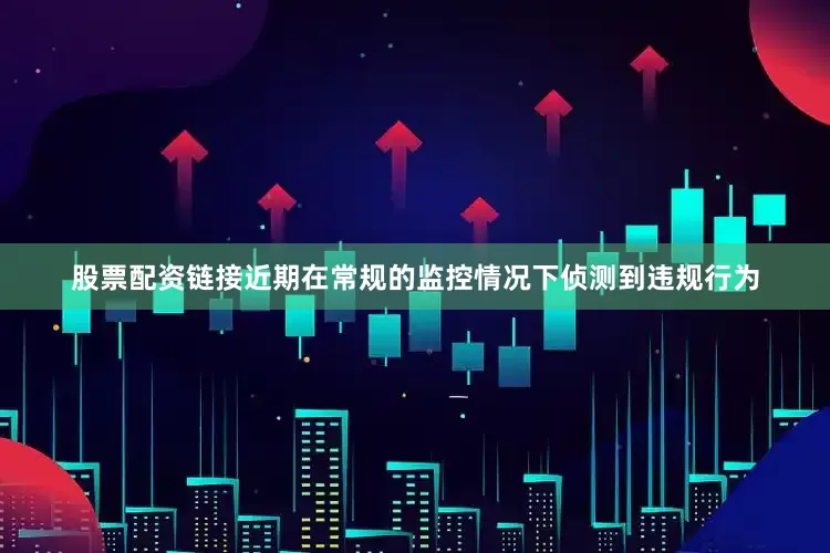 股票配资链接近期在常规的监控情况下侦测到违规行为