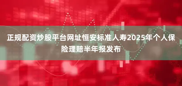 正规配资炒股平台网址恒安标准人寿2025年个人保险理赔半年报发布