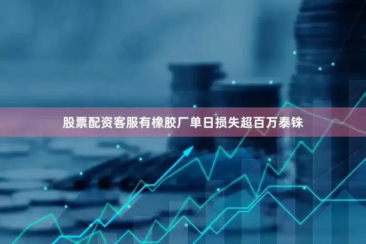 股票配资客服有橡胶厂单日损失超百万泰铢