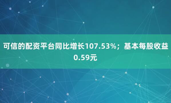 可信的配资平台同比增长107.53%；基本每股收益0.59元