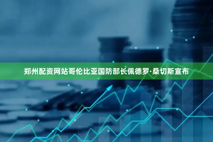 郑州配资网站哥伦比亚国防部长佩德罗·桑切斯宣布
