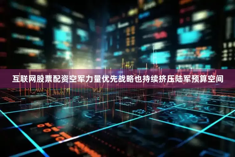 互联网股票配资空军力量优先战略也持续挤压陆军预算空间