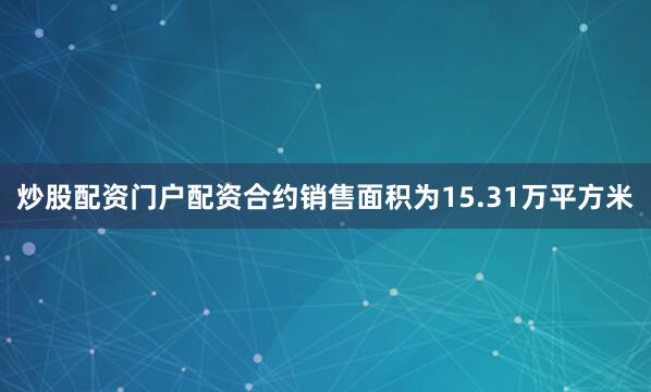 炒股配资门户配资合约销售面积为15.31万平方米