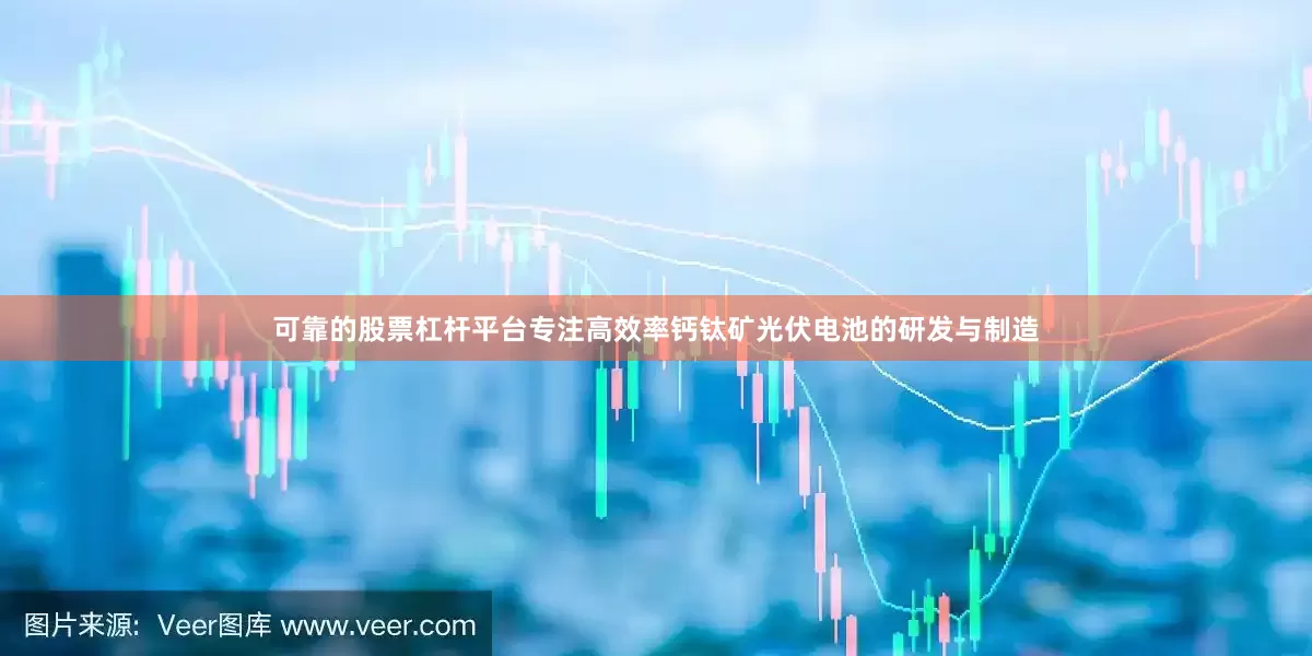 可靠的股票杠杆平台专注高效率钙钛矿光伏电池的研发与制造