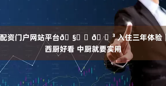 配资门户网站平台🧑🍳 入住三年体验|西厨好看 中厨就要实用