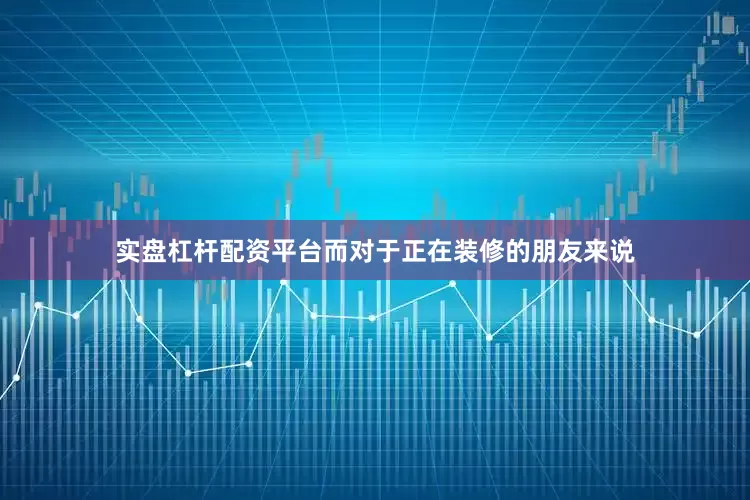 实盘杠杆配资平台而对于正在装修的朋友来说
