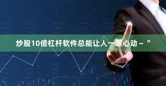 炒股10倍杠杆软件总能让人一眼心动～＂