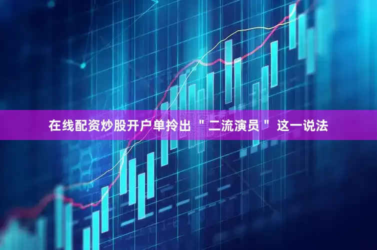 在线配资炒股开户单拎出 ＂二流演员＂ 这一说法