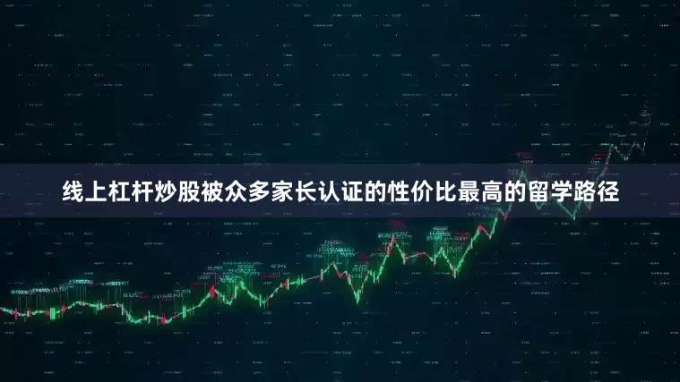 线上杠杆炒股被众多家长认证的性价比最高的留学路径