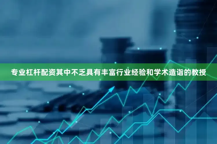 专业杠杆配资其中不乏具有丰富行业经验和学术造诣的教授