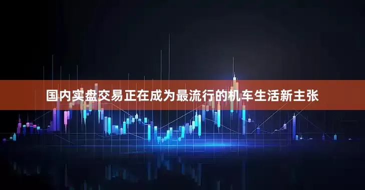 国内实盘交易正在成为最流行的机车生活新主张